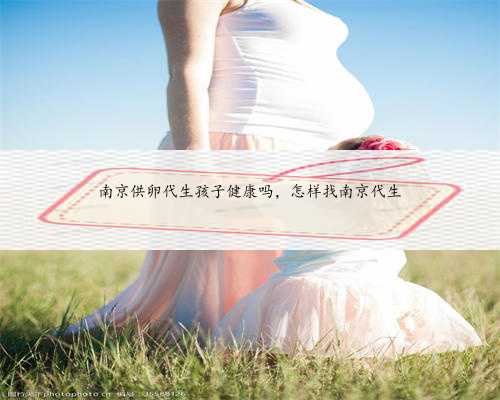 南京供卵代生孩子健康吗，怎样找南京代生