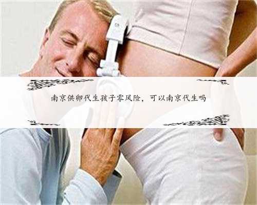 南京供卵代生孩子零风险，可以南京代生吗