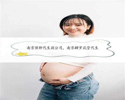 南京供卵代生孩公司，南京49岁试管代生