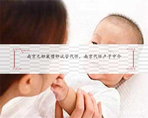 南京无卵巢借卵试管代怀，南京代怀产子中介