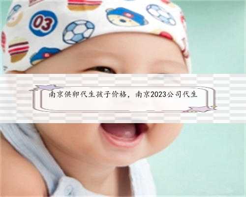 南京供卵代生孩子价格，南京2023公司代生